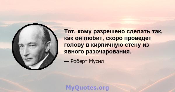 Тот, кому разрешено сделать так, как он любит, скоро проведет голову в кирпичную стену из явного разочарования.