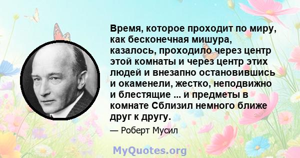 Время, которое проходит по миру, как бесконечная мишура, казалось, проходило через центр этой комнаты и через центр этих людей и внезапно остановившись и окаменели, жестко, неподвижно и блестящие ... и предметы в