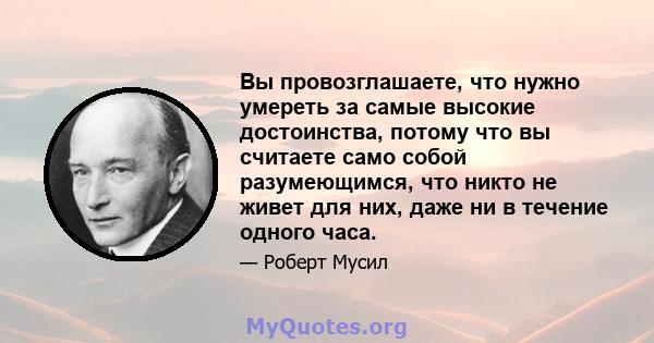 Вы провозглашаете, что нужно умереть за самые высокие достоинства, потому что вы считаете само собой разумеющимся, что никто не живет для них, даже ни в течение одного часа.