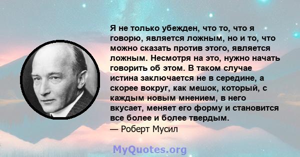 Я не только убежден, что то, что я говорю, является ложным, но и то, что можно сказать против этого, является ложным. Несмотря на это, нужно начать говорить об этом. В таком случае истина заключается не в середине, а