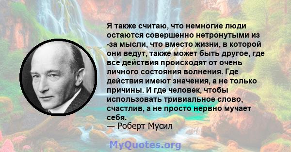 Я также считаю, что немногие люди остаются совершенно нетронутыми из -за мысли, что вместо жизни, в которой они ведут, также может быть другое, где все действия происходят от очень личного состояния волнения. Где