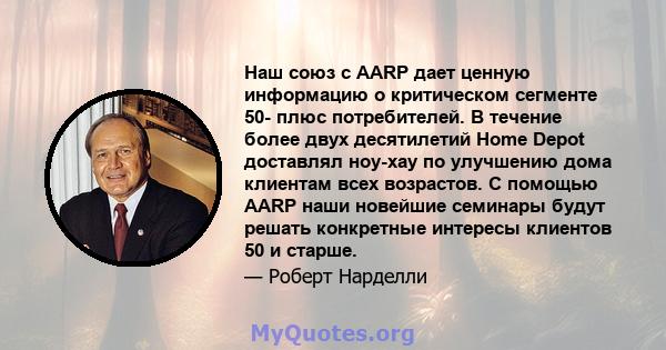 Наш союз с AARP дает ценную информацию о критическом сегменте 50- плюс потребителей. В течение более двух десятилетий Home Depot доставлял ноу-хау по улучшению дома клиентам всех возрастов. С помощью AARP наши новейшие