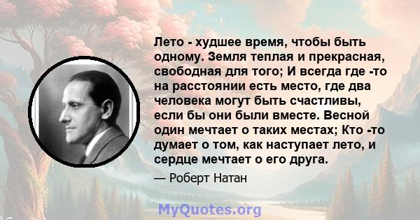 Лето - худшее время, чтобы быть одному. Земля теплая и прекрасная, свободная для того; И всегда где -то на расстоянии есть место, где два человека могут быть счастливы, если бы они были вместе. Весной один мечтает о