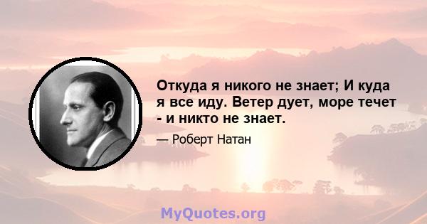 Откуда я никого не знает; И куда я все иду. Ветер дует, море течет - и никто не знает.