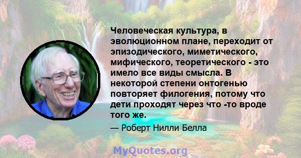 Человеческая культура, в эволюционном плане, переходит от эпизодического, миметического, мифического, теоретического - это имело все виды смысла. В некоторой степени онтогенью повторяет филогения, потому что дети