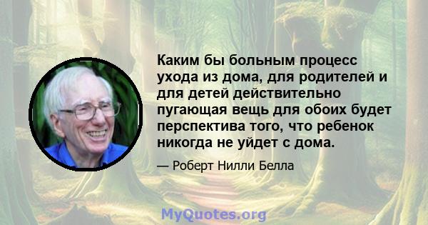 Каким бы больным процесс ухода из дома, для родителей и для детей действительно пугающая вещь для обоих будет перспектива того, что ребенок никогда не уйдет с дома.