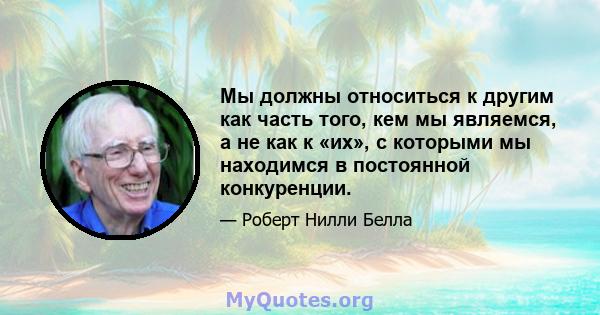 Мы должны относиться к другим как часть того, кем мы являемся, а не как к «их», с которыми мы находимся в постоянной конкуренции.