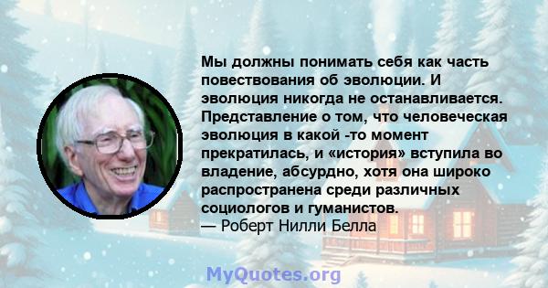 Мы должны понимать себя как часть повествования об эволюции. И эволюция никогда не останавливается. Представление о том, что человеческая эволюция в какой -то момент прекратилась, и «история» вступила во владение,