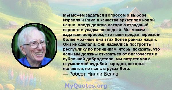 Мы можем задаться вопросом о выборе Израиля и Рима в качестве архетипов новой нации, ввиду долгую историю страданий первого и упадка последней. Мы можем задаться вопросом, что наши предки пережили более мрачные дни этих 