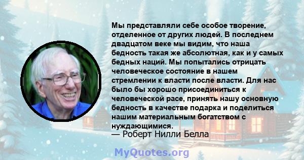 Мы представляли себе особое творение, отделенное от других людей. В последнем двадцатом веке мы видим, что наша бедность такая же абсолютная, как и у самых бедных наций. Мы попытались отрицать человеческое состояние в