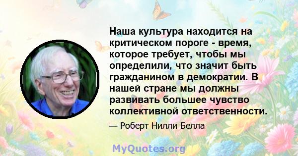 Наша культура находится на критическом пороге - время, которое требует, чтобы мы определили, что значит быть гражданином в демократии. В нашей стране мы должны развивать большее чувство коллективной ответственности.