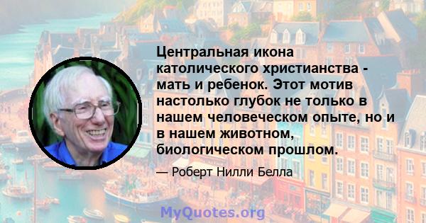 Центральная икона католического христианства - мать и ребенок. Этот мотив настолько глубок не только в нашем человеческом опыте, но и в нашем животном, биологическом прошлом.