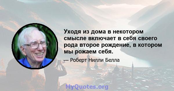 Уходя из дома в некотором смысле включает в себя своего рода второе рождение, в котором мы рожаем себя.