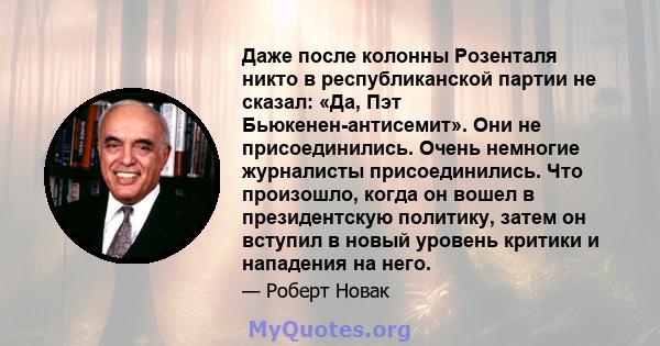 Даже после колонны Розенталя никто в республиканской партии не сказал: «Да, Пэт Бьюкенен-антисемит». Они не присоединились. Очень немногие журналисты присоединились. Что произошло, когда он вошел в президентскую