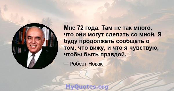 Мне 72 года. Там не так много, что они могут сделать со мной. Я буду продолжать сообщать о том, что вижу, и что я чувствую, чтобы быть правдой.