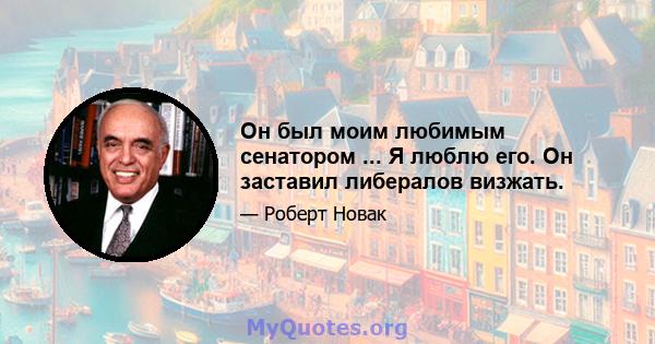 Он был моим любимым сенатором ... Я люблю его. Он заставил либералов визжать.