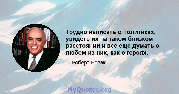 Трудно написать о политиках, увидеть их на таком близком расстоянии и все еще думать о любом из них, как о героях.