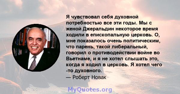 Я чувствовал себя духовной потребностью все эти годы. Мы с женой Джеральдин некоторое время ходили в епископальную церковь. О, мне показалось очень политическим, что парень, такой либеральный, говорил о противодействии