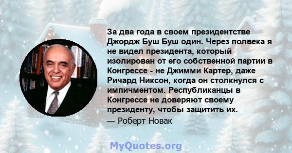 За два года в своем президентстве Джордж Буш Буш один. Через полвека я не видел президента, который изолирован от его собственной партии в Конгрессе - не Джимми Картер, даже Ричард Никсон, когда он столкнулся с