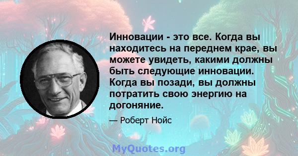 Инновации - это все. Когда вы находитесь на переднем крае, вы можете увидеть, какими должны быть следующие инновации. Когда вы позади, вы должны потратить свою энергию на догоняние.