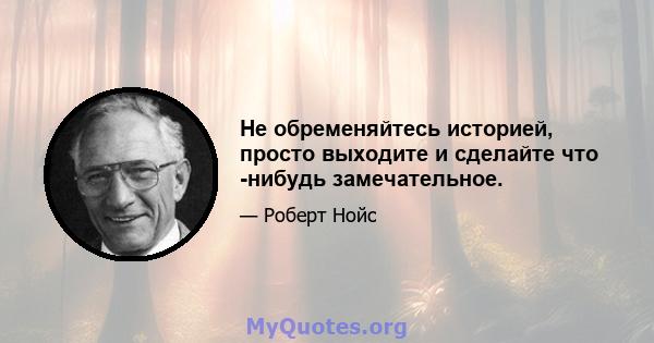 Не обременяйтесь историей, просто выходите и сделайте что -нибудь замечательное.