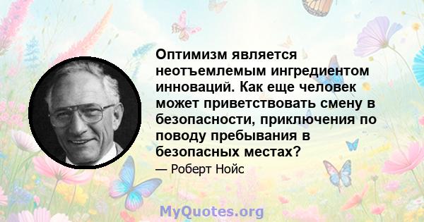 Оптимизм является неотъемлемым ингредиентом инноваций. Как еще человек может приветствовать смену в безопасности, приключения по поводу пребывания в безопасных местах?