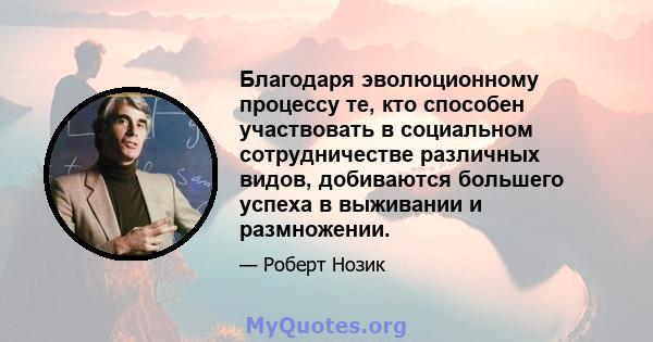 Благодаря эволюционному процессу те, кто способен участвовать в социальном сотрудничестве различных видов, добиваются большего успеха в выживании и размножении.