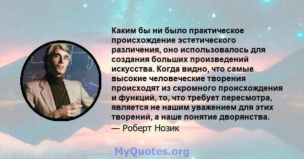 Каким бы ни было практическое происхождение эстетического различения, оно использовалось для создания больших произведений искусства. Когда видно, что самые высокие человеческие творения происходят из скромного