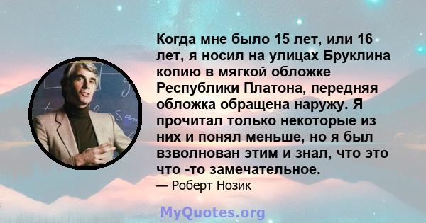 Когда мне было 15 лет, или 16 лет, я носил на улицах Бруклина копию в мягкой обложке Республики Платона, передняя обложка обращена наружу. Я прочитал только некоторые из них и понял меньше, но я был взволнован этим и