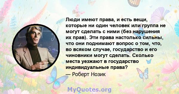 Люди имеют права, и есть вещи, которые ни один человек или группа не могут сделать с ними (без нарушения их прав). Эти права настолько сильны, что они поднимают вопрос о том, что, во всяком случае, государство и его