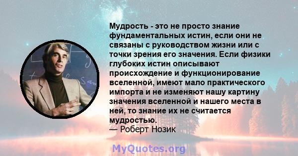 Мудрость - это не просто знание фундаментальных истин, если они не связаны с руководством жизни или с точки зрения его значения. Если физики глубоких истин описывают происхождение и функционирование вселенной, имеют