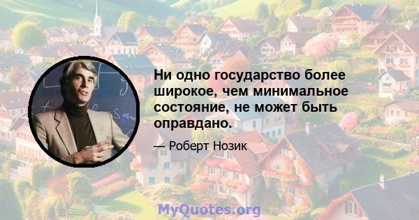 Ни одно государство более широкое, чем минимальное состояние, не может быть оправдано.