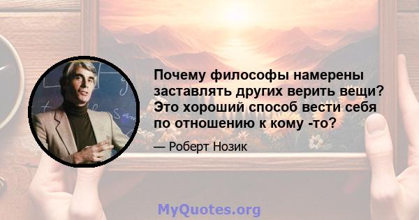 Почему философы намерены заставлять других верить вещи? Это хороший способ вести себя по отношению к кому -то?