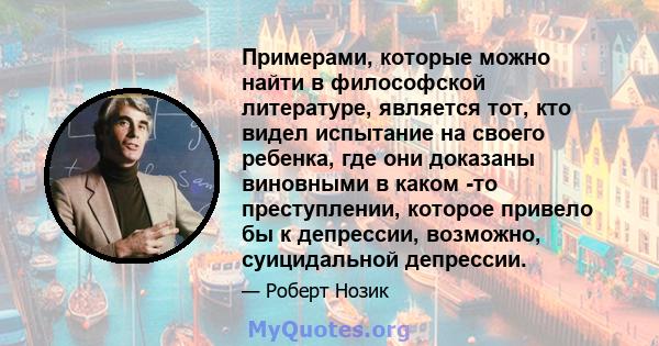 Примерами, которые можно найти в философской литературе, является тот, кто видел испытание на своего ребенка, где они доказаны виновными в каком -то преступлении, которое привело бы к депрессии, возможно, суицидальной