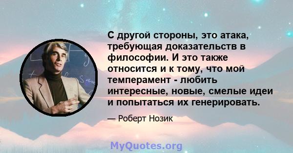 С другой стороны, это атака, требующая доказательств в философии. И это также относится и к тому, что мой темперамент - любить интересные, новые, смелые идеи и попытаться их генерировать.