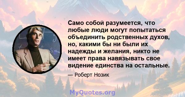 Само собой разумеется, что любые люди могут попытаться объединить родственных духов, но, какими бы ни были их надежды и желания, никто не имеет права навязывать свое видение единства на остальные.