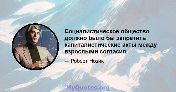 Социалистическое общество должно было бы запретить капиталистические акты между взрослыми согласия.