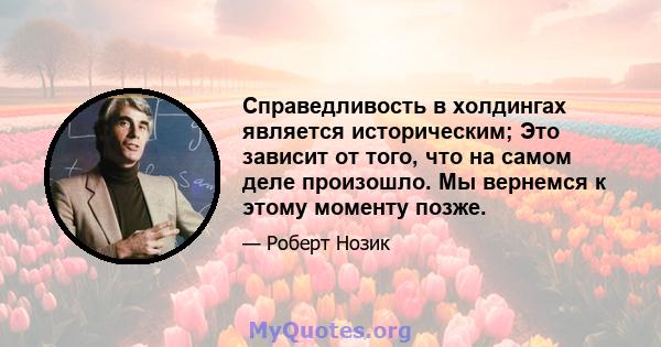 Справедливость в холдингах является историческим; Это зависит от того, что на самом деле произошло. Мы вернемся к этому моменту позже.