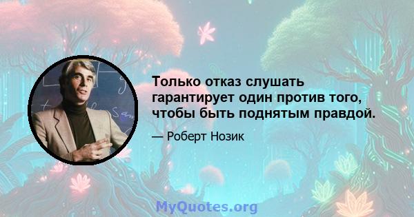 Только отказ слушать гарантирует один против того, чтобы быть поднятым правдой.