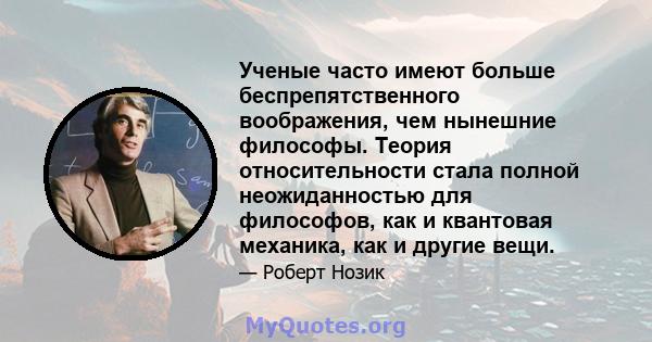 Ученые часто имеют больше беспрепятственного воображения, чем нынешние философы. Теория относительности стала полной неожиданностью для философов, как и квантовая механика, как и другие вещи.