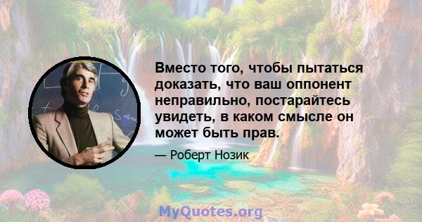 Вместо того, чтобы пытаться доказать, что ваш оппонент неправильно, постарайтесь увидеть, в каком смысле он может быть прав.