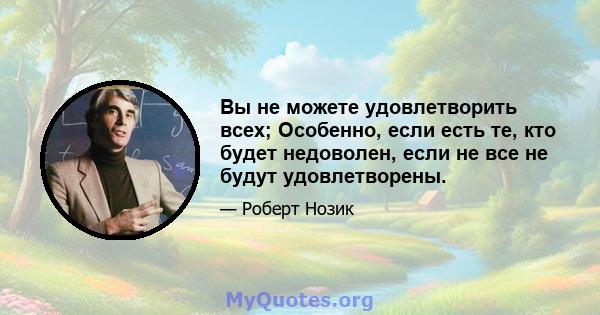 Вы не можете удовлетворить всех; Особенно, если есть те, кто будет недоволен, если не все не будут удовлетворены.