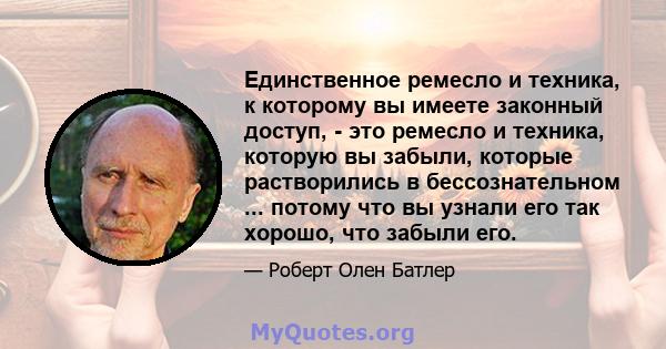 Единственное ремесло и техника, к которому вы имеете законный доступ, - это ремесло и техника, которую вы забыли, которые растворились в бессознательном ... потому что вы узнали его так хорошо, что забыли его.