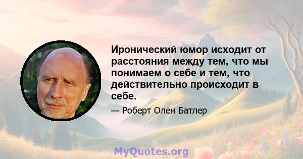 Иронический юмор исходит от расстояния между тем, что мы понимаем о себе и тем, что действительно происходит в себе.