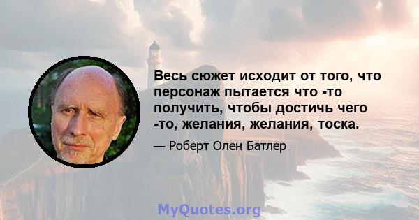 Весь сюжет исходит от того, что персонаж пытается что -то получить, чтобы достичь чего -то, желания, желания, тоска.