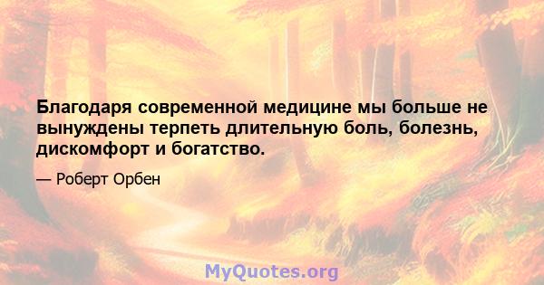 Благодаря современной медицине мы больше не вынуждены терпеть длительную боль, болезнь, дискомфорт и богатство.