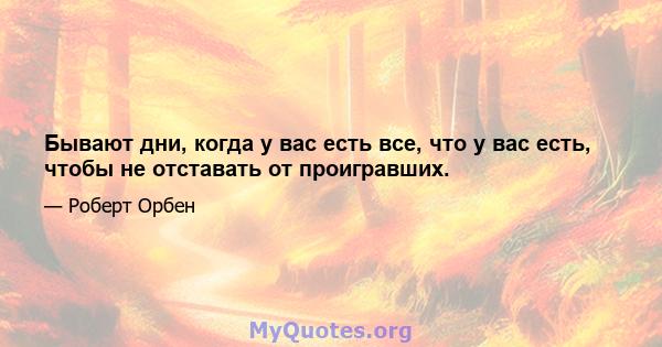 Бывают дни, когда у вас есть все, что у вас есть, чтобы не отставать от проигравших.