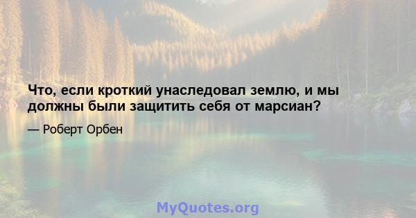 Что, если кроткий унаследовал землю, и мы должны были защитить себя от марсиан?