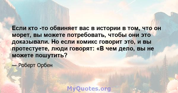 Если кто -то обвиняет вас в истории в том, что он морет, вы можете потребовать, чтобы они это доказывали. Но если комикс говорит это, и вы протестуете, люди говорят: «В чем дело, вы не можете пошутить?