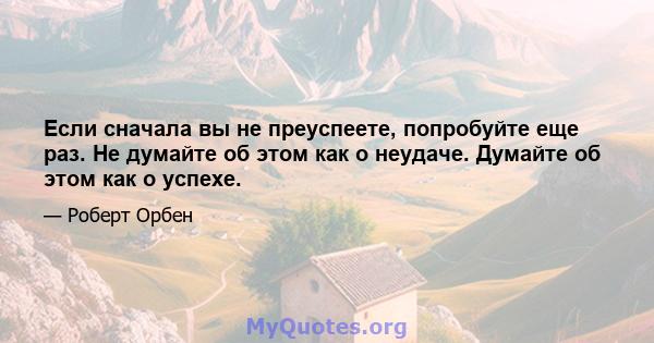 Если сначала вы не преуспеете, попробуйте еще раз. Не думайте об этом как о неудаче. Думайте об этом как о успехе.